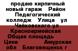 продаю кирпичный новый гараж › Район ­ Педагогический колледж › Улица ­ ул. Чайковского-ул. Красноармейская › Общая площадь ­ 28 › Цена ­ 750 000 - Амурская обл., Благовещенск г. Недвижимость » Гаражи   . Амурская обл.